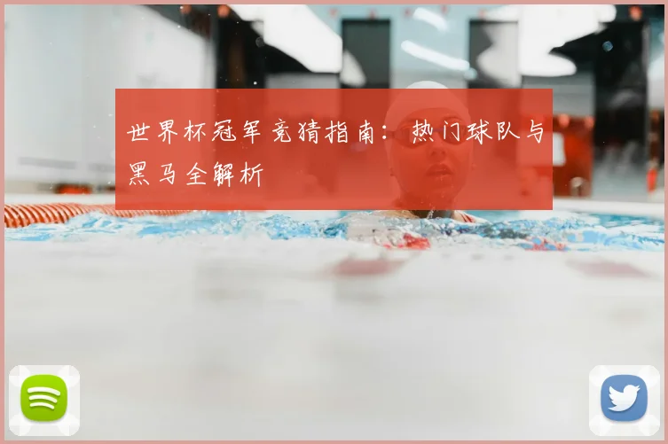 世界杯冠军竞猜指南：热门球队与黑马全解析