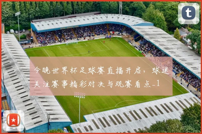 今晚世界杯足球赛直播开启,球迷关注赛事精彩对决与观赛看点_1