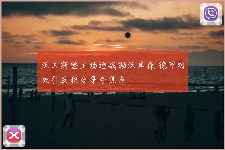 沃夫斯堡主场迎战勒沃库森 德甲对决引发积分争夺焦点