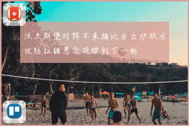 沃夫斯堡对阵不来梅比分出炉双方攻防拉锯悬念延续到下一轮