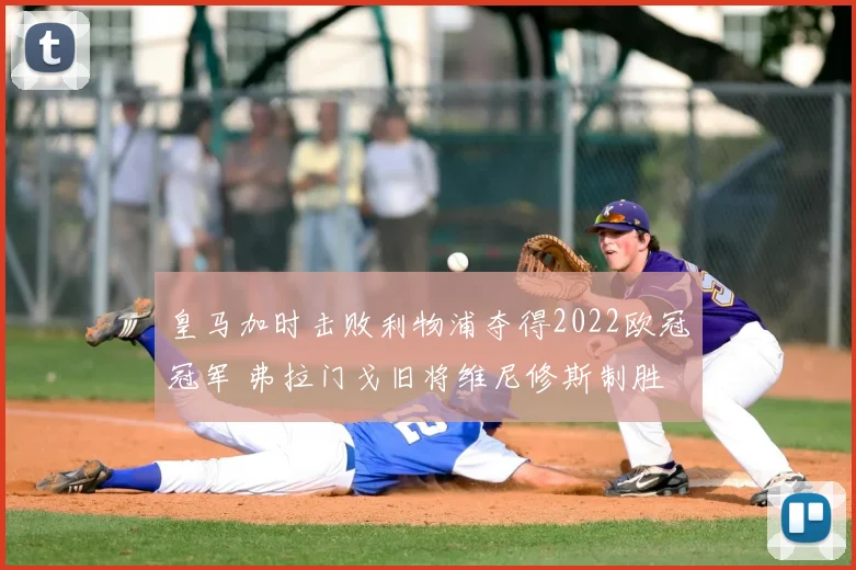 皇马加时击败利物浦夺得2022欧冠冠军 弗拉门戈旧将维尼修斯制胜