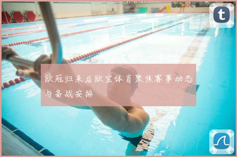 欧冠归来后欧宝体育聚焦赛事动态与备战安排