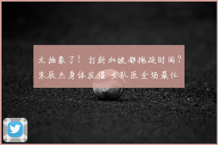 太抽象了!打新加坡都拖延时间?朱辰杰身体发僵 女队医全场最忙