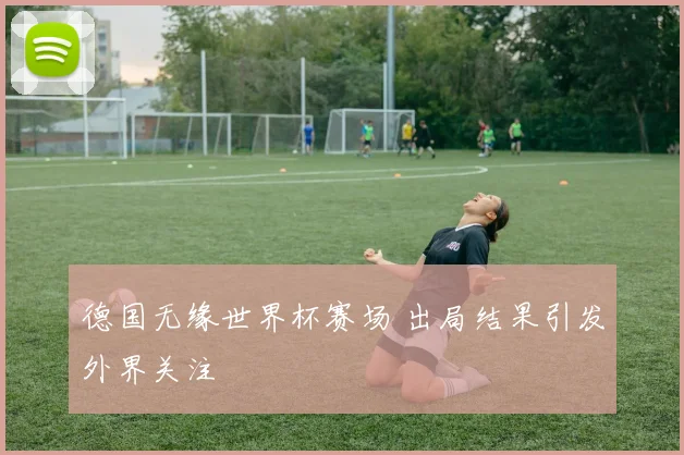 德国无缘世界杯赛场 出局结果引发外界关注