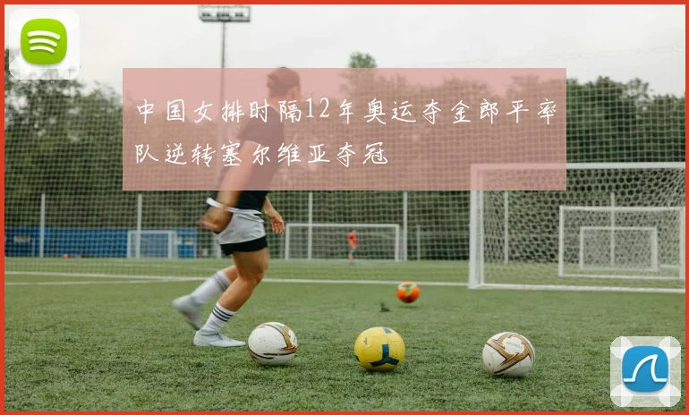 中国女排时隔12年奥运夺金郎平率队逆转塞尔维亚夺冠