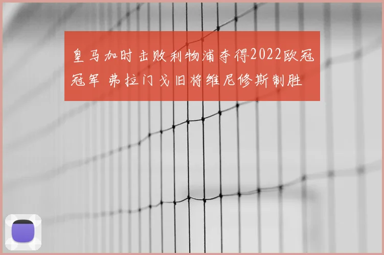 皇马加时击败利物浦夺得2022欧冠冠军 弗拉门戈旧将维尼修斯制胜