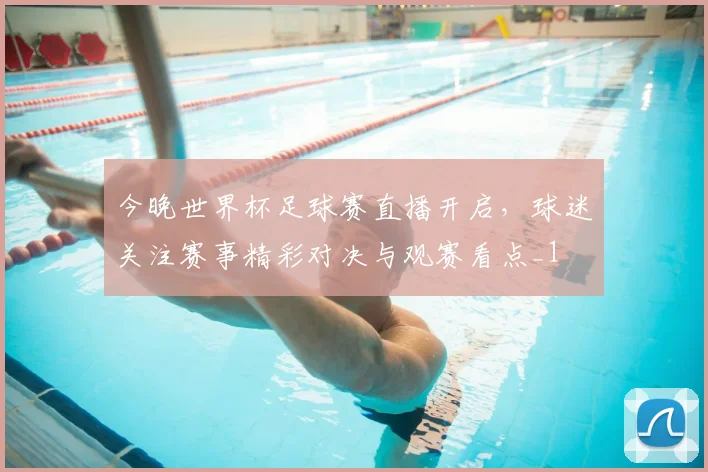 今晚世界杯足球赛直播开启,球迷关注赛事精彩对决与观赛看点_1