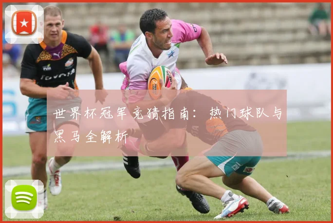 世界杯冠军竞猜指南:热门球队与黑马全解析