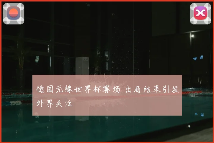 德国无缘世界杯赛场 出局结果引发外界关注