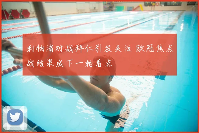 利物浦对战拜仁引发关注 欧冠焦点战结果成下一轮看点