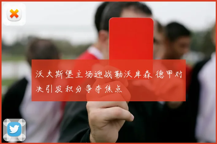 沃夫斯堡主场迎战勒沃库森 德甲对决引发积分争夺焦点