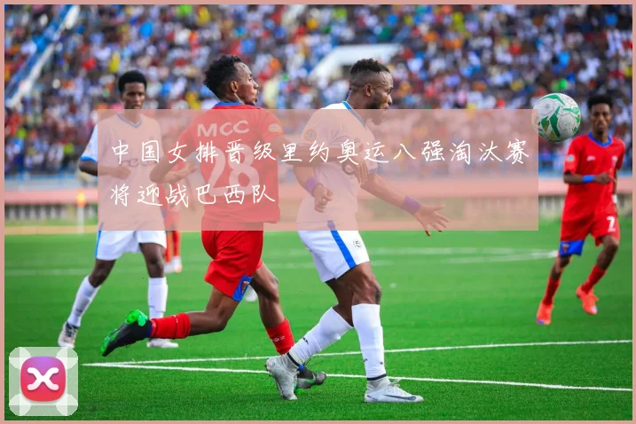 中国女排晋级里约奥运八强淘汰赛将迎战巴西队