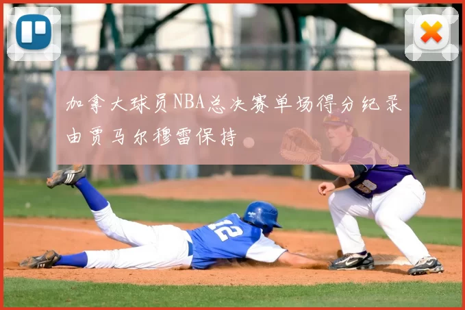 加拿大球员NBA总决赛单场得分纪录由贾马尔穆雷保持