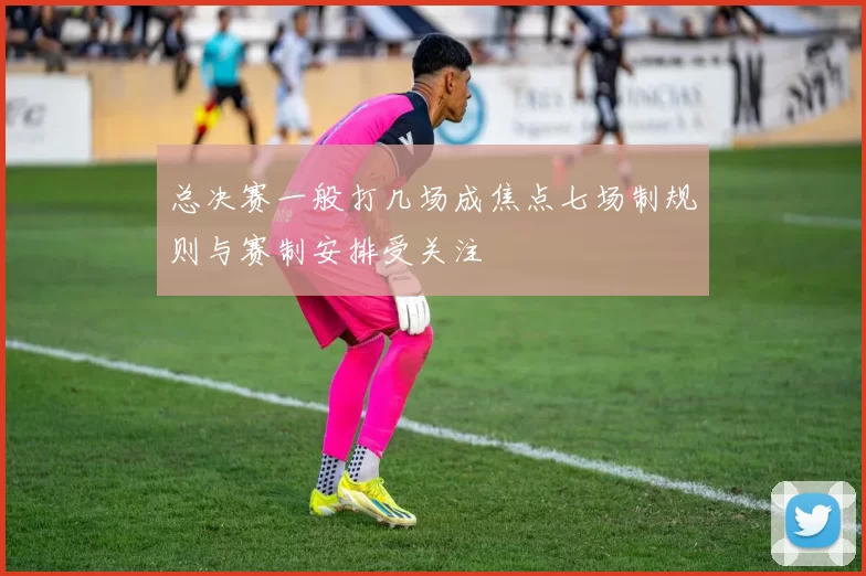 总决赛一般打几场成焦点七场制规则与赛制安排受关注