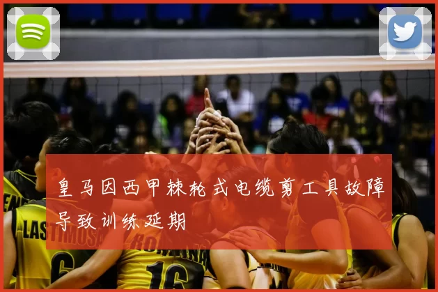 皇马因西甲棘轮式电缆剪工具故障导致训练延期