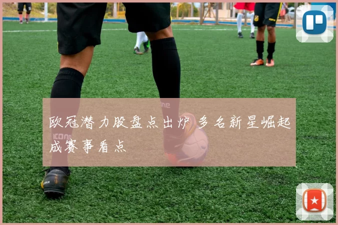 欧冠潜力股盘点出炉 多名新星崛起成赛事看点