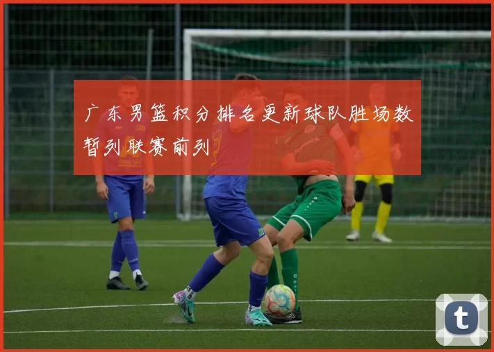 广东男篮积分排名更新球队胜场数暂列联赛前列