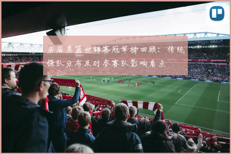 历届男篮世锦赛冠军榜回顾：传统强队分布及对参赛队影响看点