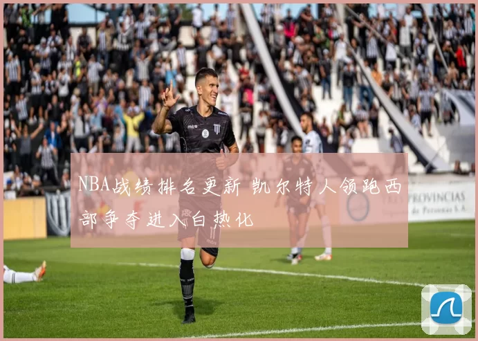 NBA战绩排名更新 凯尔特人领跑西部争夺进入白热化