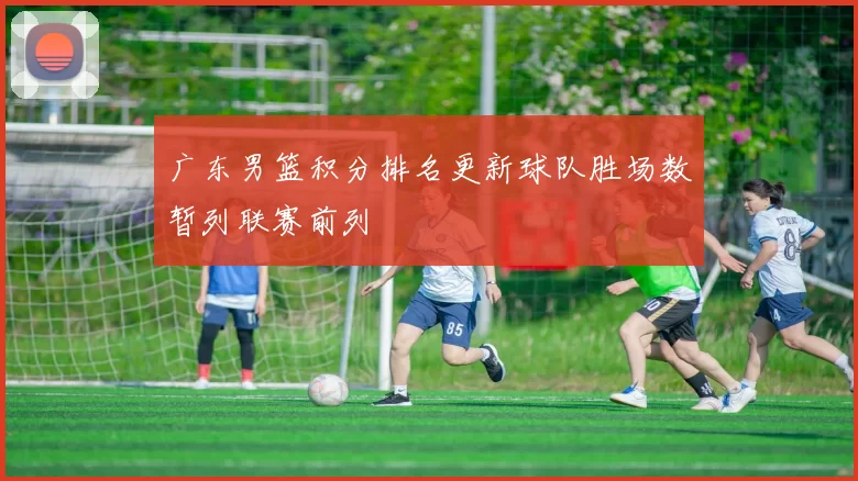 广东男篮积分排名更新球队胜场数暂列联赛前列
