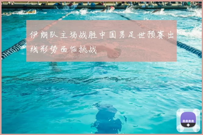 伊朗队主场战胜中国男足世预赛出线形势面临挑战