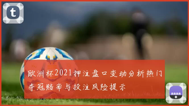 欧洲杯2021押注盘口变动分析热门夺冠赔率与投注风险提示