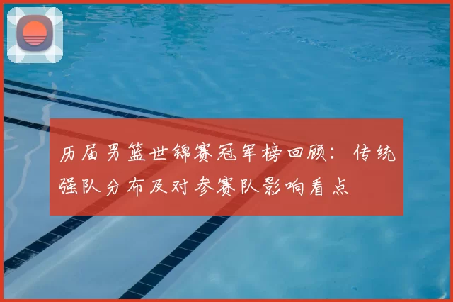历届男篮世锦赛冠军榜回顾：传统强队分布及对参赛队影响看点