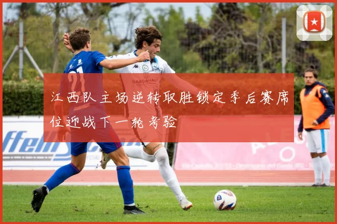 江西队主场逆转取胜锁定季后赛席位迎战下一轮考验