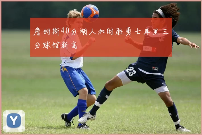 詹姆斯40分湖人加时胜勇士库里三分球馆新高