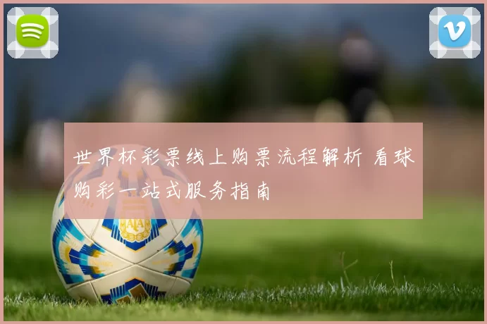 世界杯彩票线上购票流程解析 看球购彩一站式服务指南