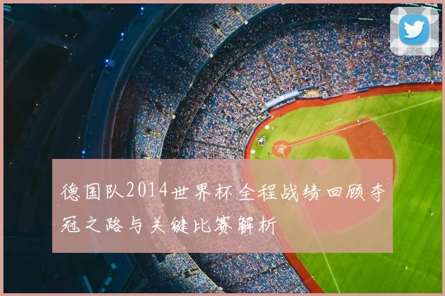 德国队2014世界杯全程战绩回顾夺冠之路与关键比赛解析