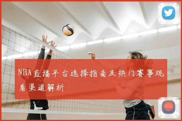 NBA直播平台选择指南及热门赛事观看渠道解析