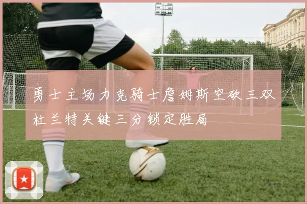 勇士主场力克骑士詹姆斯空砍三双杜兰特关键三分锁定胜局