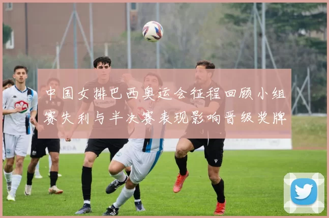 中国女排巴西奥运会征程回顾小组赛失利与半决赛表现影响晋级奖牌