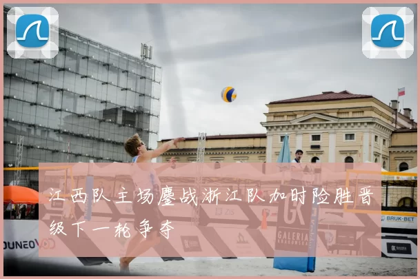 江西队主场鏖战浙江队加时险胜晋级下一轮争夺