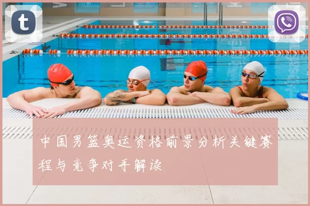 中国男篮奥运资格前景分析关键赛程与竞争对手解读