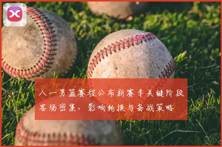 八一男篮赛程公布新赛季关键阶段客场密集，影响轮换与备战策略