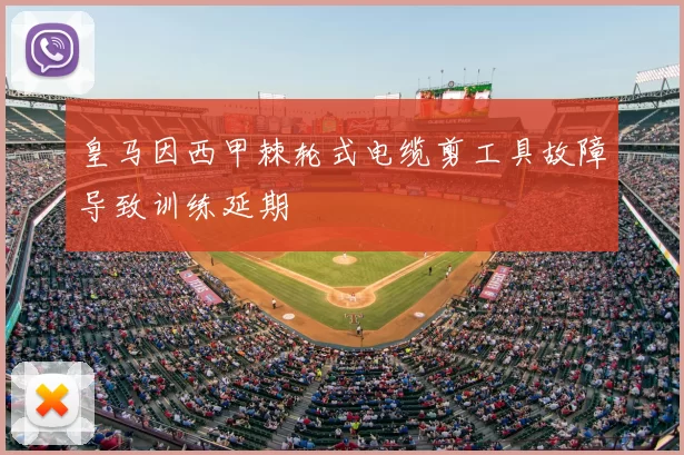 皇马因西甲棘轮式电缆剪工具故障导致训练延期