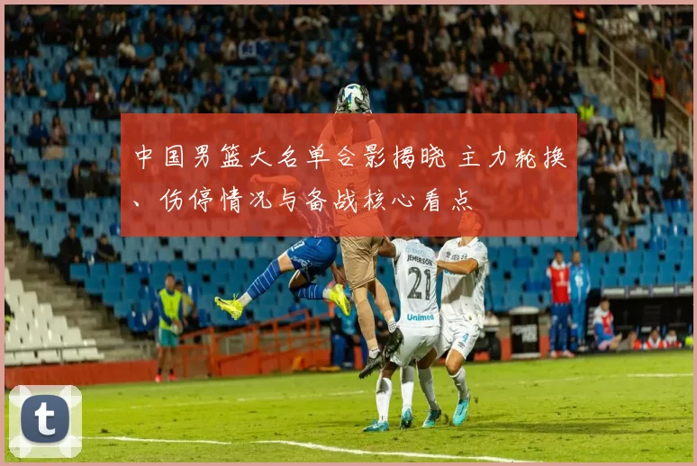 中国男篮大名单合影揭晓 主力轮换、伤停情况与备战核心看点