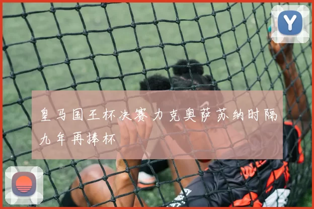 皇马国王杯决赛力克奥萨苏纳时隔九年再捧杯