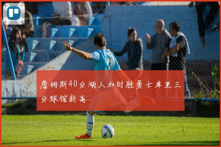 詹姆斯40分湖人加时胜勇士库里三分球馆新高