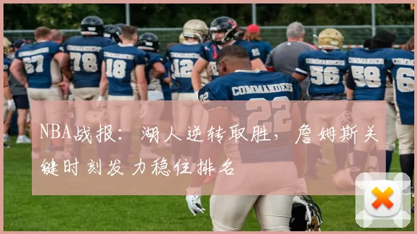 NBA战报:湖人逆转取胜,詹姆斯关键时刻发力稳住排名