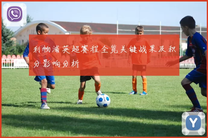 利物浦英超赛程全览关键战果及积分影响分析