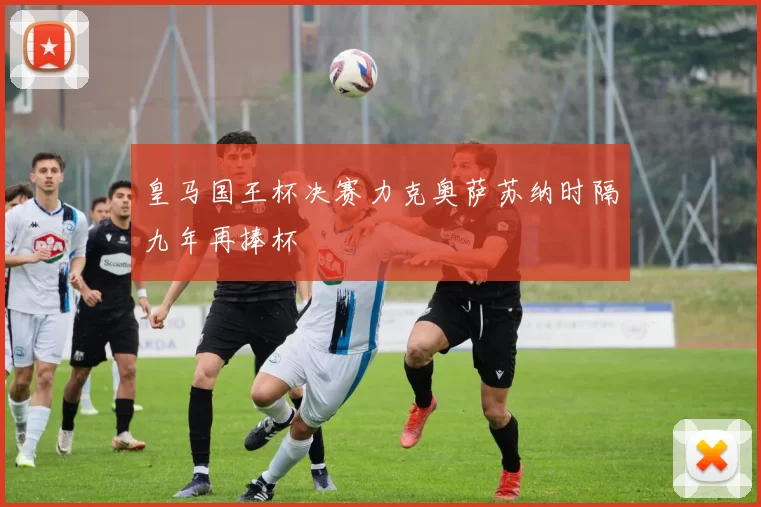 皇马国王杯决赛力克奥萨苏纳时隔九年再捧杯