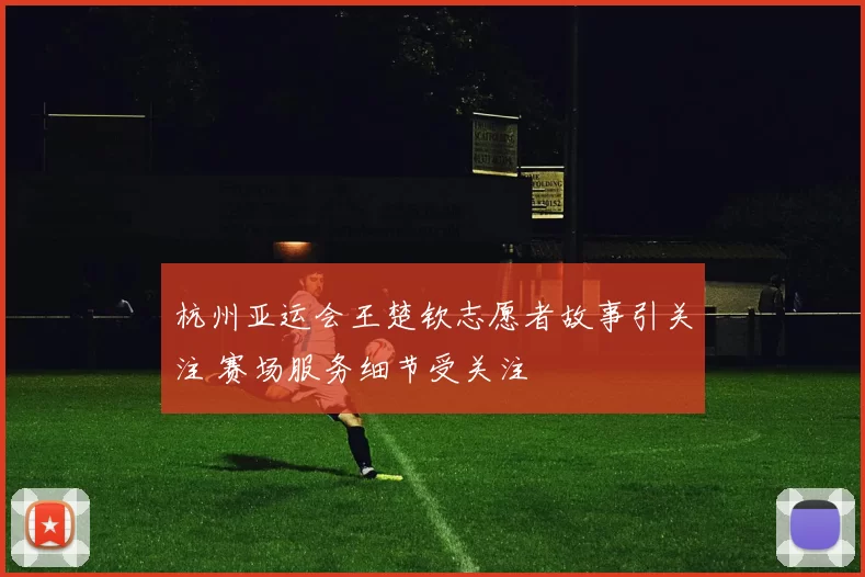 杭州亚运会王楚钦志愿者故事引关注 赛场服务细节受关注