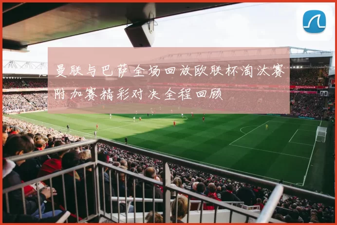 曼联与巴萨全场回放欧联杯淘汰赛附加赛精彩对决全程回顾