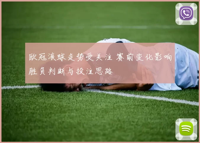 欧冠滚球走势受关注 赛前变化影响胜负判断与投注思路