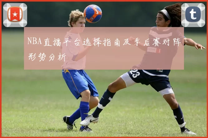 NBA直播平台选择指南及季后赛对阵形势分析