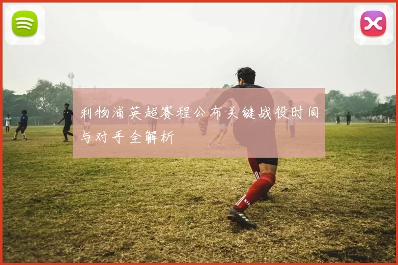 利物浦英超赛程公布关键战役时间与对手全解析