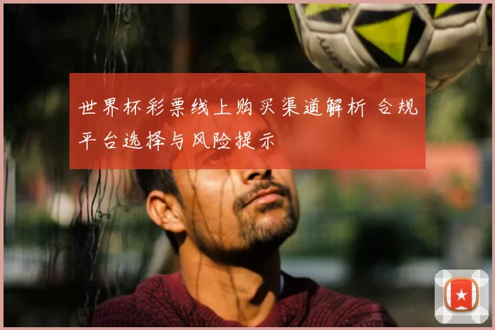 世界杯彩票线上购买渠道解析 合规平台选择与风险提示